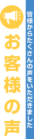 お客様の声 皆様からたくさんの声をいただきました